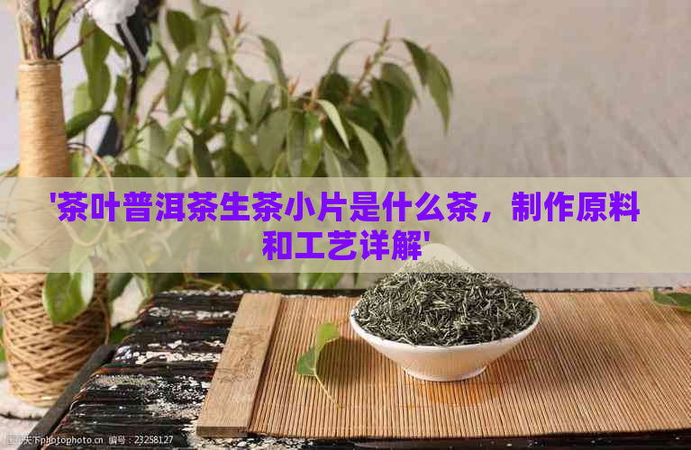 '茶叶普洱茶生茶小片是什么茶，制作原料和工艺详解'