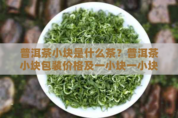 普洱茶小块是什么茶？普洱茶小块包装价格及一小块一小块的相关信息。