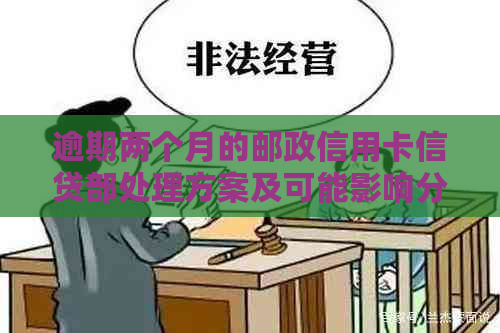 逾期两个月的邮政信用卡信贷部处理方案及可能影响分析