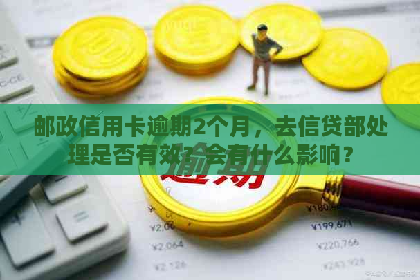 邮政信用卡逾期2个月，去信贷部处理是否有效？会有什么影响？