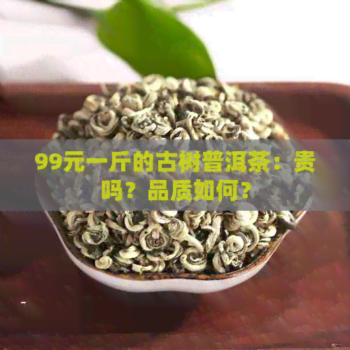 99元一斤的古树普洱茶：贵吗？品质如何？