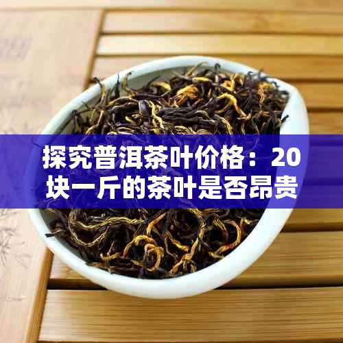 探究普洱茶叶价格：20块一斤的茶叶是否昂贵？