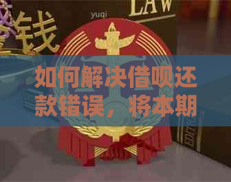 如何解决借呗还款错误，将本期账单误还为下期账单的问题？