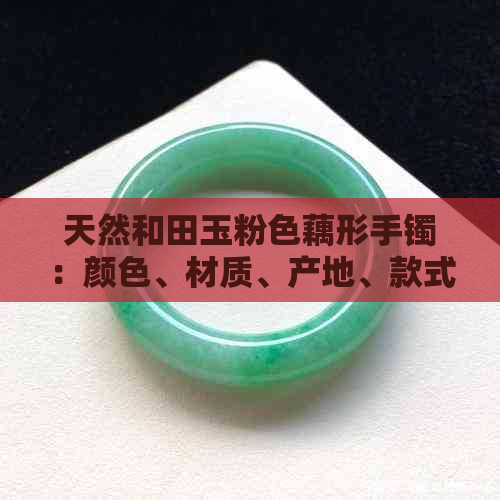 天然和田玉粉色藕形手镯：颜色、材质、产地、款式及购买指南全方位解析