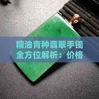 糯油青种翡翠手镯全方位解析：价格、品质、选购与保养技巧一应俱全