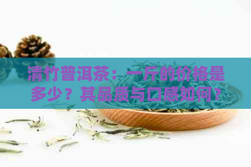 清竹普洱茶：一斤的价格是多少？其品质与口感如何？