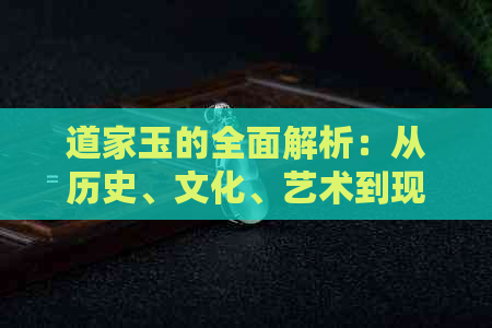 道家玉的全面解析：从历史、文化、艺术到现代价值与收藏
