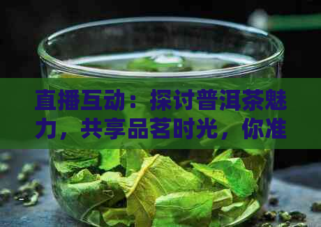 直播互动：探讨普洱茶魅力，共享品茗时光，你准备好了吗？