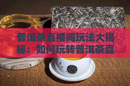 普洱茶直播间玩法大揭秘：如何玩转普洱茶直播间？