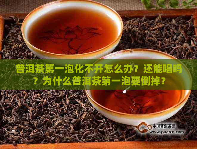 普洱茶之一泡化不开怎么办？还能喝吗？为什么普洱茶之一泡要倒掉？