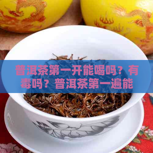 普洱茶之一开能喝吗？有吗？普洱茶之一遍能喝吗？普洱茶之一泡要倒掉吗？