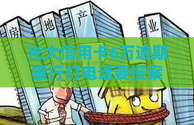 光大信用卡6万逾期银行打电话要报案是真的吗？安全吗？