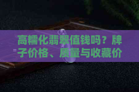 高糯化翡翠值钱吗？牌子价格、质量与收藏价值解析