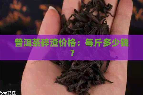 普洱茶碎渣价格：每斤多少钱？