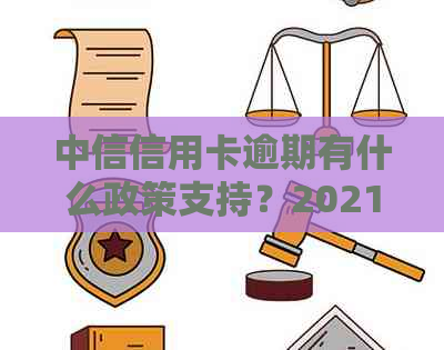 中信信用卡逾期有什么政策支持？2021年中信信用卡逾期新规解析