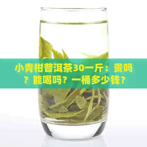 小青柑普洱茶30一斤：贵吗？能喝吗？一桶多少钱？