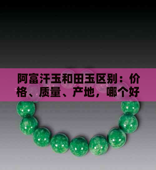 阿富汗玉和田玉区别：价格、质量、产地，哪个好？如何分辨？