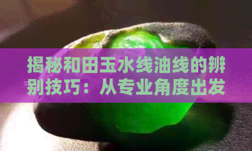 揭秘和田玉水线油线的辨别技巧：从专业角度出发