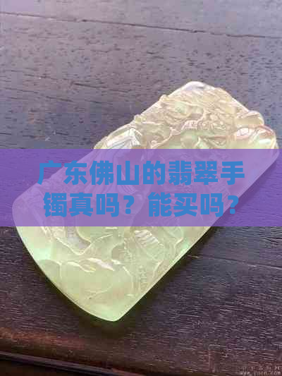 广东佛山的翡翠手镯真吗？能买吗？多少钱？佛山翡翠手镯怎么样？