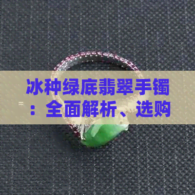 冰种绿底翡翠手镯：全面解析、选购指南与保养建议，让你轻松成为翡翠专家