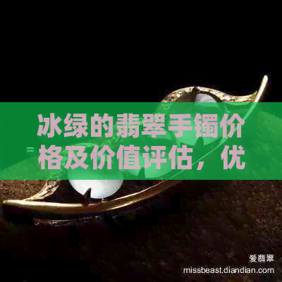 冰绿的翡翠手镯价格及价值评估，优质冰绿翡翠手镯购买指南