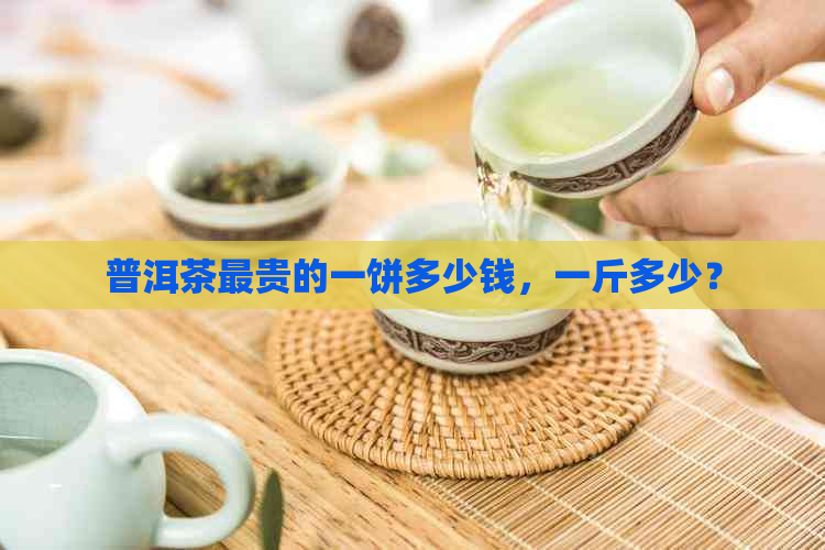 普洱茶最贵的一饼多少钱，一斤多少？