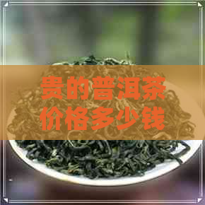 贵的普洱茶价格多少钱一斤