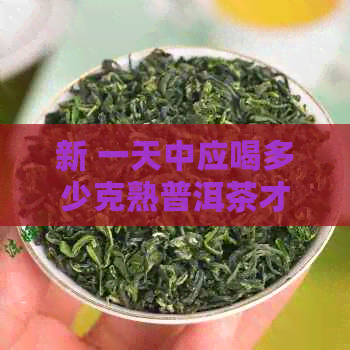 新 一天中应喝多少克熟普洱茶才能体验到持续一整天的回感？