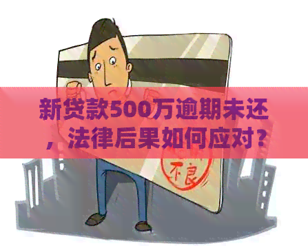 新贷款500万逾期未还，法律后果如何应对？