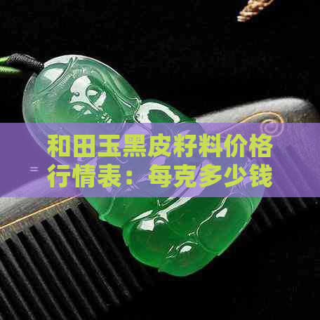 和田玉黑皮籽料价格行情表：每克多少钱？