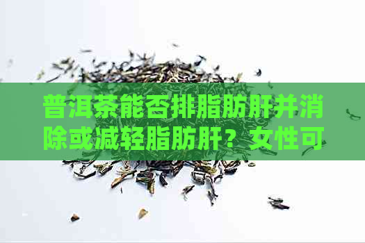 普洱茶能否排脂肪肝并消除或减轻脂肪肝？女性可以喝吗？