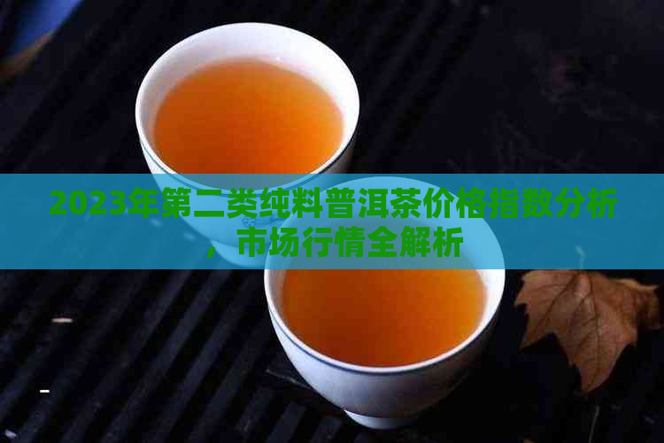 2023年第二类纯料普洱茶价格指数分析，市场行情全解析