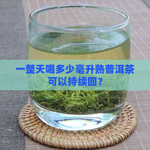 一整天喝多少毫升熟普洱茶可以持续回？