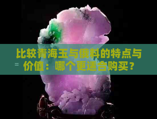 比较青海玉与俄料的特点与价值：哪个更适合购买？