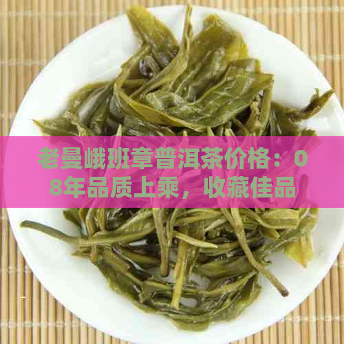 老曼峨班章普洱茶价格：08年品质上乘，收藏佳品