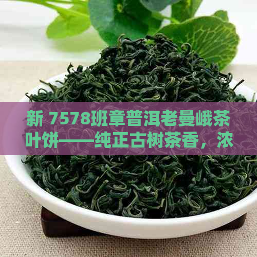 新 7578班章普洱老曼峨茶叶饼——纯正古树茶香，浓口感的精选之作