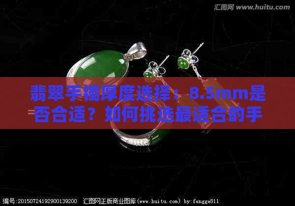 翡翠手镯厚度选择：8.5mm是否合适？如何挑选最适合的手镯尺寸？