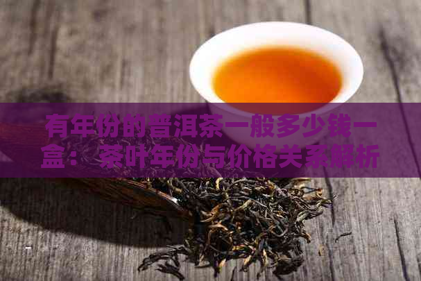 有年份的普洱茶一般多少钱一盒： 茶叶年份与价格关系解析