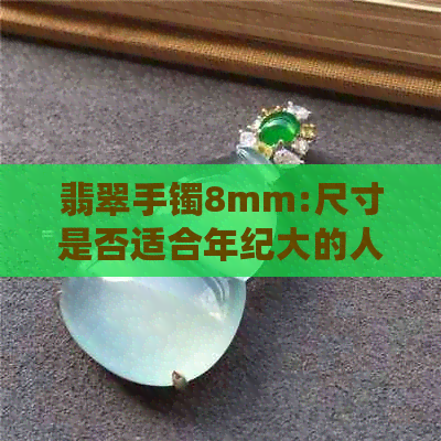 翡翠手镯8mm:尺寸是否适合年纪大的人？6mm厚算正常吗？