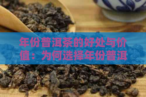 年份普洱茶的好处与价值：为何选择年份普洱茶？