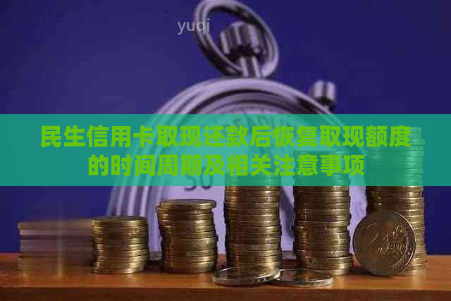 民生信用卡取现还款后恢复取现额度的时间周期及相关注意事项