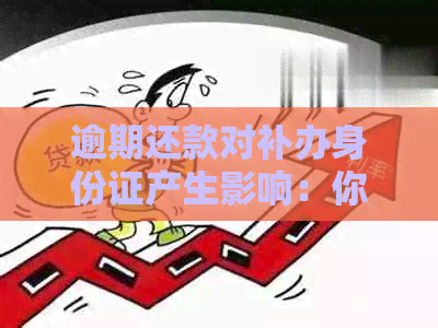 逾期还款对补办身份证产生影响：你需要了解的所有信息