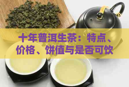 十年普洱生茶：特点、价格、饼值与是否可饮