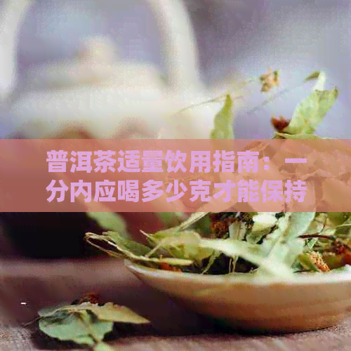 普洱茶适量饮用指南：一分内应喝多少克才能保持健？