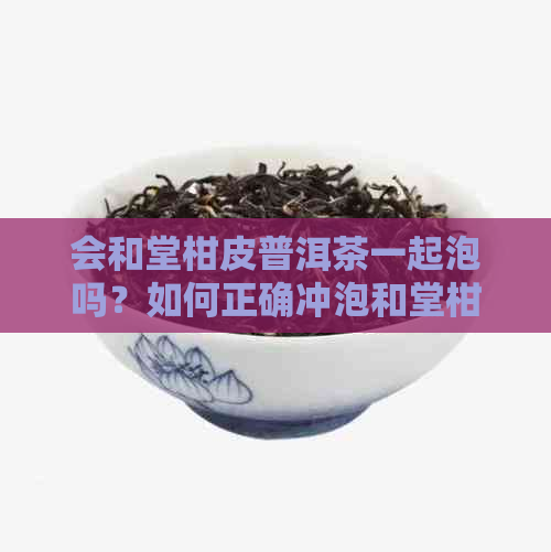 会和堂柑皮普洱茶一起泡吗？如何正确冲泡和堂柑皮普洱茶以获得口感？