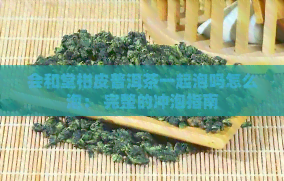 会和堂柑皮普洱茶一起泡吗怎么泡： 完整的冲泡指南