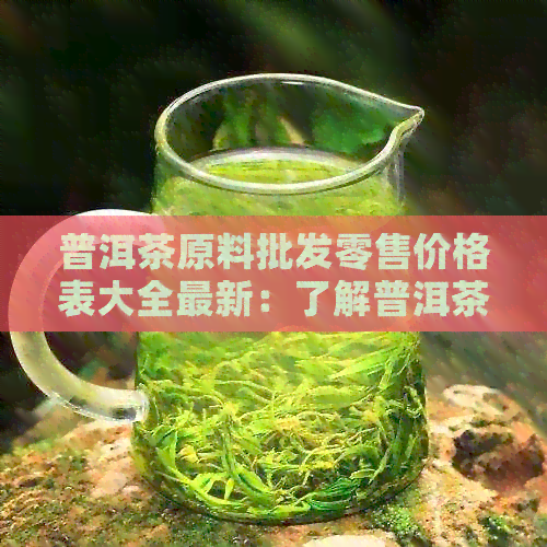 普洱茶原料批发零售价格表大全最新：了解普洱茶行情，从这里开始。