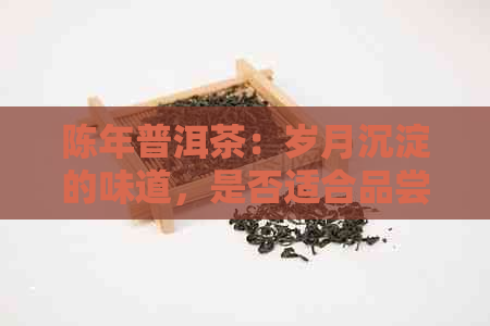 陈年普洱茶：岁月沉淀的味道，是否适合品尝？