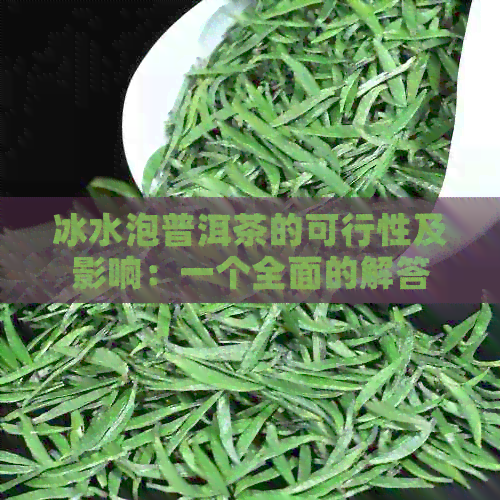 冰水泡普洱茶的可行性及影响：一个全面的解答