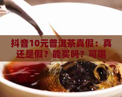 抖音10元普洱茶真假：真还是假？能买吗？可喝吗？